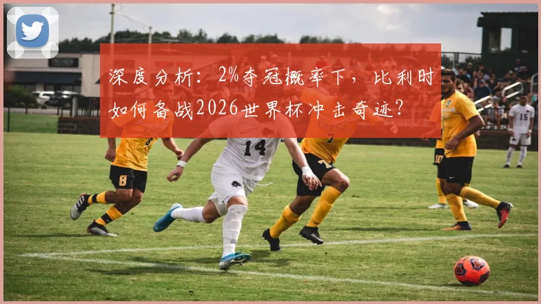 深度分析：2%夺冠概率下，比利时如何备战2026世界杯冲击奇迹？