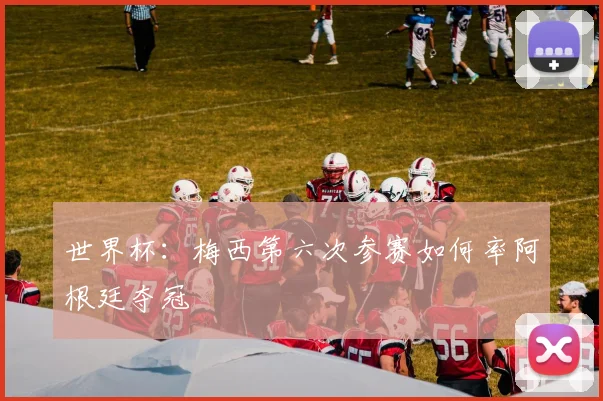 世界杯：梅西第六次参赛如何率阿根廷夺冠