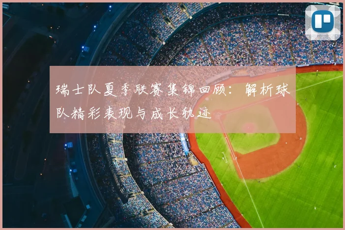 瑞士队夏季联赛集锦回顾：解析球队精彩表现与成长轨迹