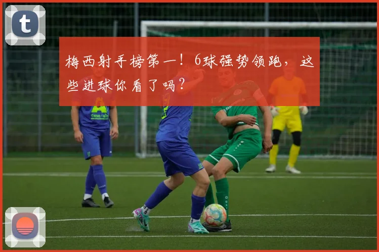 梅西射手榜第一!6球强势领跑,这些进球你看了吗?