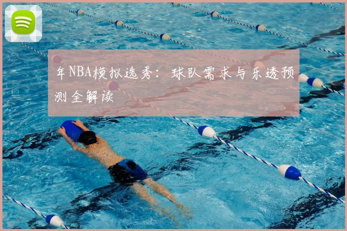 年NBA模拟选秀：球队需求与乐透预测全解读