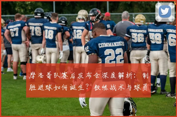 摩洛哥队赛后发布会深度解析：制胜进球如何诞生？教练战术与球员心声全回顾