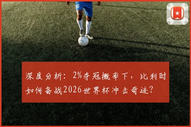 深度分析：2%夺冠概率下，比利时如何备战2026世界杯冲击奇迹？
