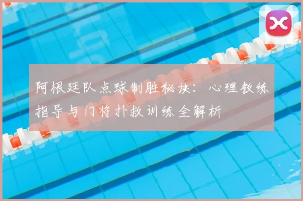 阿根廷队点球制胜秘诀:心理教练指导与门将扑救训练全解析