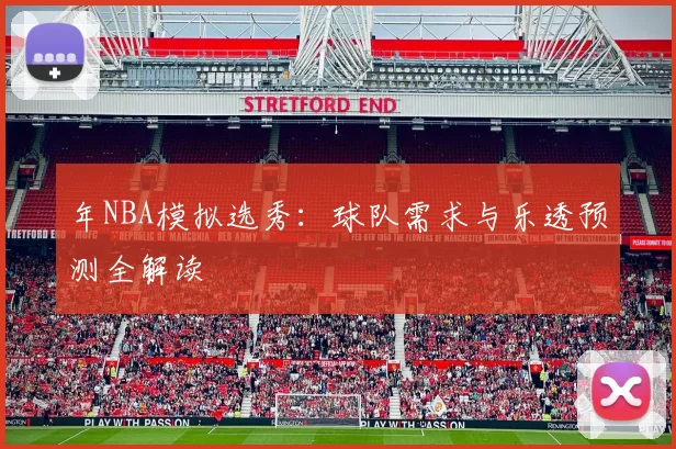 年NBA模拟选秀：球队需求与乐透预测全解读