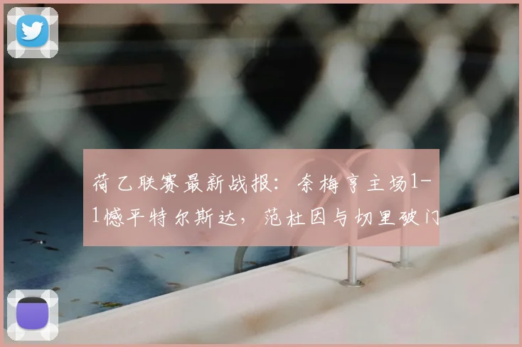 荷乙联赛最新战报：奈梅亨主场1-1憾平特尔斯达，范杜因与切里破门得分