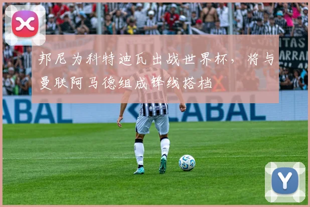 邦尼为科特迪瓦出战世界杯,将与曼联阿马德组成锋线搭档